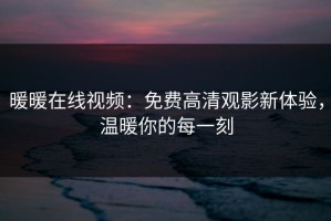暖暖在线视频：免费高清观影新体验，温暖你的每一刻