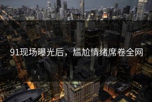 91现场曝光后，尴尬情绪席卷全网