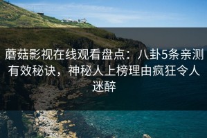 蘑菇影视在线观看盘点：八卦5条亲测有效秘诀，神秘人上榜理由疯狂令人迷醉