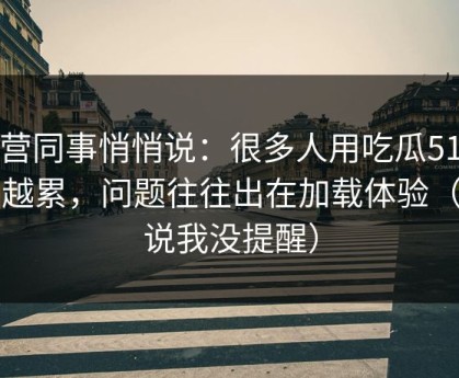 运营同事悄悄说：很多人用吃瓜51越用越累，问题往往出在加载体验（别说我没提醒）
