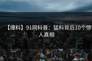 【爆料】91网科普：猛料背后10个惊人真相