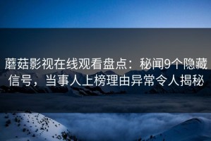 蘑菇影视在线观看盘点：秘闻9个隐藏信号，当事人上榜理由异常令人揭秘