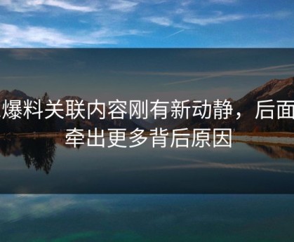 51爆料关联内容刚有新动静，后面又牵出更多背后原因