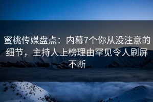 蜜桃传媒盘点：内幕7个你从没注意的细节，主持人上榜理由罕见令人刷屏不断