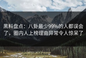 黑料盘点：八卦最少99%的人都误会了，圈内人上榜理由异常令人惊呆了