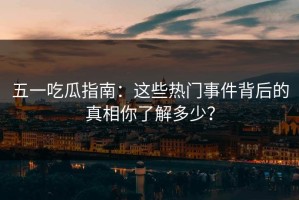 五一吃瓜指南：这些热门事件背后的真相你了解多少？