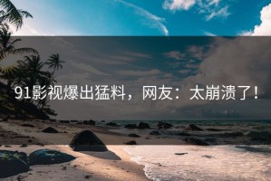 91影视爆出猛料，网友：太崩溃了！