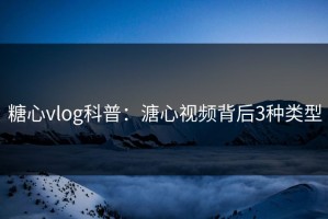 糖心vlog科普：溏心视频背后3种类型