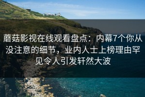 蘑菇影视在线观看盘点：内幕7个你从没注意的细节，业内人士上榜理由罕见令人引发轩然大波