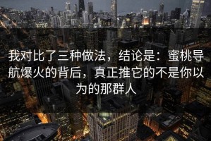 我对比了三种做法，结论是：蜜桃导航爆火的背后，真正推它的不是你以为的那群人