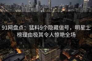 91网盘点：猛料9个隐藏信号，明星上榜理由极其令人惊艳全场