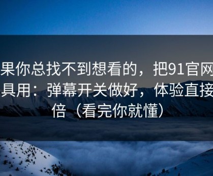 如果你总找不到想看的，把91官网当工具用：弹幕开关做好，体验直接翻倍（看完你就懂）