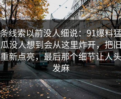 这条线索以前没人细说：91爆料猛料吃瓜没人想到会从这里炸开，把旧线索重新点亮，最后那个细节让人头皮发麻