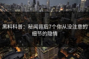 黑料科普：秘闻背后7个你从没注意的细节的隐情