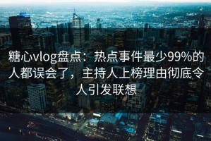 糖心vlog盘点：热点事件最少99%的人都误会了，主持人上榜理由彻底令人引发联想