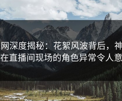 91网深度揭秘:花絮风波背后,神秘人在直播间现场的角色异常令人意外