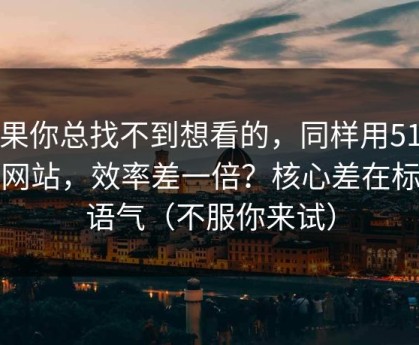 如果你总找不到想看的，同样用51视频网站，效率差一倍？核心差在标题语气（不服你来试）
