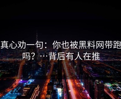 我真心劝一句：你也被黑料网带跑过吗？…背后有人在推