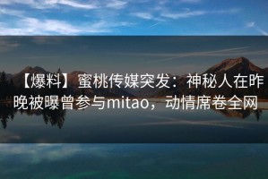【爆料】蜜桃传媒突发：神秘人在昨晚被曝曾参与mitao，动情席卷全网