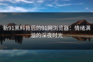 新91黑料背后的91网浏览器：情绪满溢的深夜时光