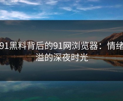 新91黑料背后的91网浏览器：情绪满溢的深夜时光