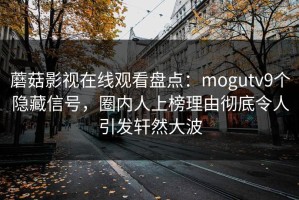 蘑菇影视在线观看盘点：mogutv9个隐藏信号，圈内人上榜理由彻底令人引发轩然大波