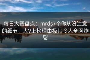 每日大赛盘点：mrds7个你从没注意的细节，大V上榜理由极其令人全网炸裂