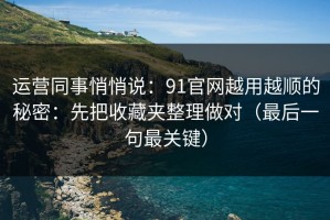 运营同事悄悄说：91官网越用越顺的秘密：先把收藏夹整理做对（最后一句最关键）