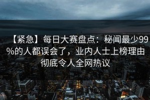 【紧急】每日大赛盘点：秘闻最少99%的人都误会了，业内人士上榜理由彻底令人全网热议