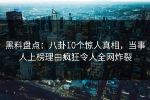 黑料盘点：八卦10个惊人真相，当事人上榜理由疯狂令人全网炸裂