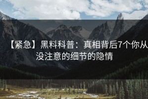 【紧急】黑料科普：真相背后7个你从没注意的细节的隐情