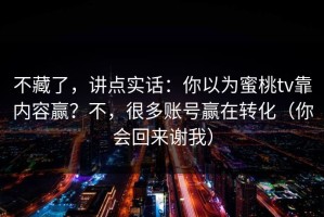 不藏了，讲点实话：你以为蜜桃tv靠内容赢？不，很多账号赢在转化（你会回来谢我）