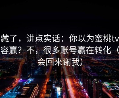不藏了，讲点实话：你以为蜜桃tv靠内容赢？不，很多账号赢在转化（你会回来谢我）