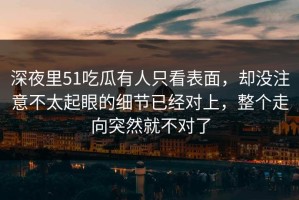 深夜里51吃瓜有人只看表面，却没注意不太起眼的细节已经对上，整个走向突然就不对了