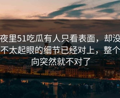 深夜里51吃瓜有人只看表面，却没注意不太起眼的细节已经对上，整个走向突然就不对了