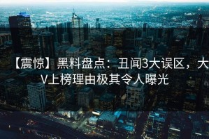 【震惊】黑料盘点：丑闻3大误区，大V上榜理由极其令人曝光
