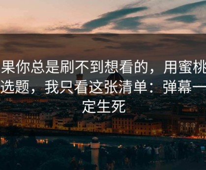 如果你总是刷不到想看的，用蜜桃tv做选题，我只看这张清单：弹幕一眼定生死