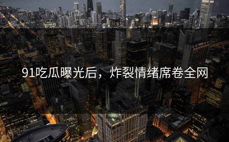 91吃瓜曝光后，炸裂情绪席卷全网