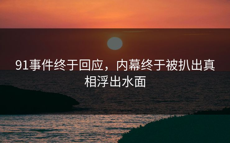 91事件终于回应，内幕终于被扒出真相浮出水面