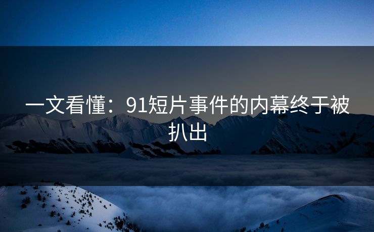 一文看懂：91短片事件的内幕终于被扒出