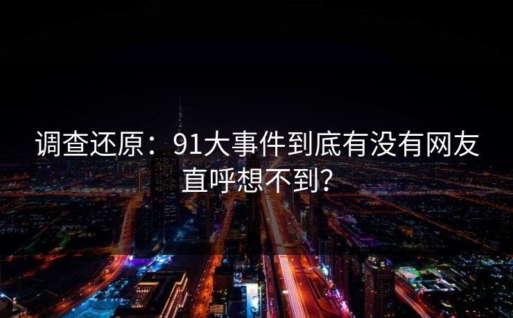 调查还原：91大事件到底有没有网友直呼想不到？