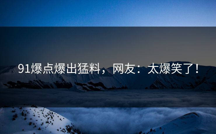 91爆点爆出猛料，网友：太爆笑了！