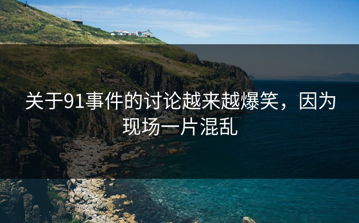 关于91事件的讨论越来越爆笑，因为现场一片混乱