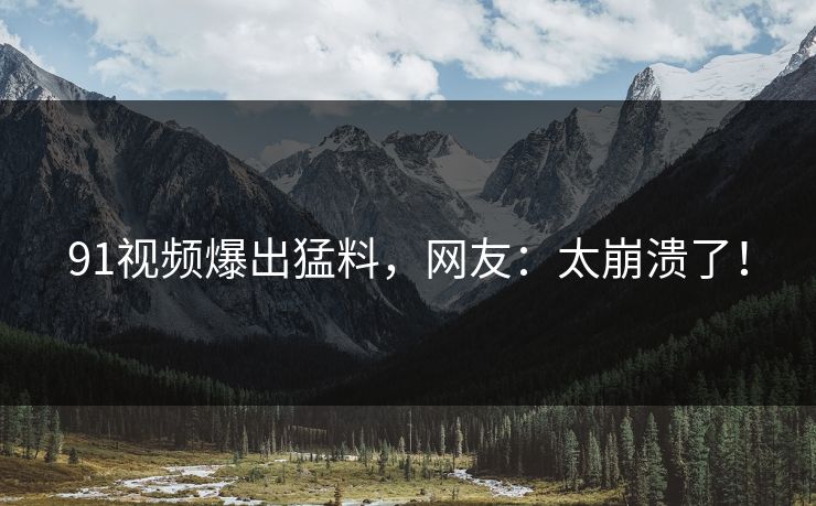 91视频爆出猛料，网友：太崩溃了！