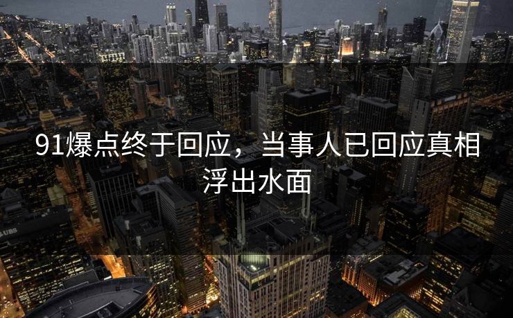 91爆点终于回应，当事人已回应真相浮出水面