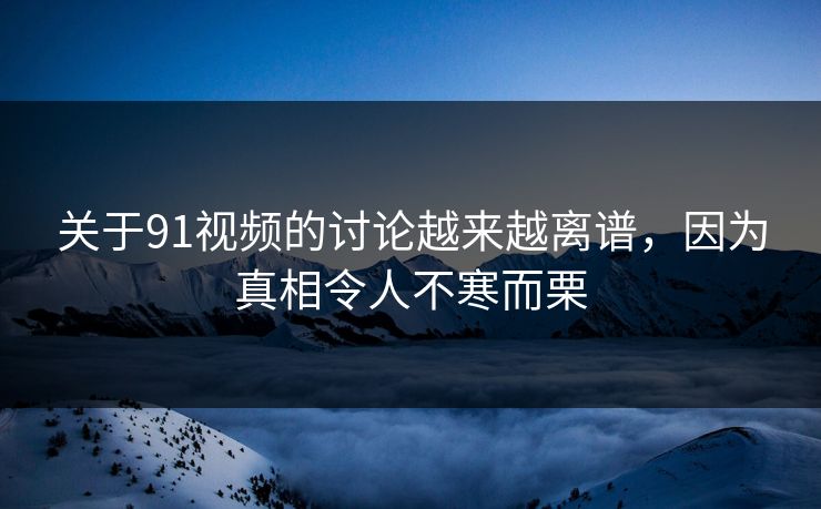 关于91视频的讨论越来越离谱，因为真相令人不寒而栗