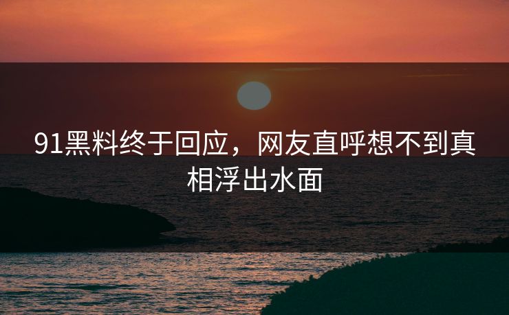 91黑料终于回应，网友直呼想不到真相浮出水面
