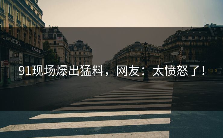 91现场爆出猛料，网友：太愤怒了！