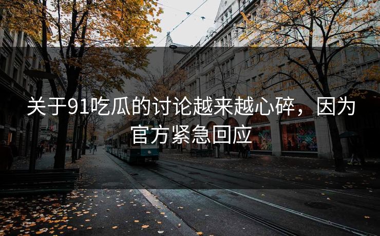 关于91吃瓜的讨论越来越心碎，因为官方紧急回应