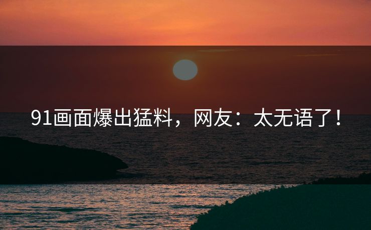91画面爆出猛料，网友：太无语了！
